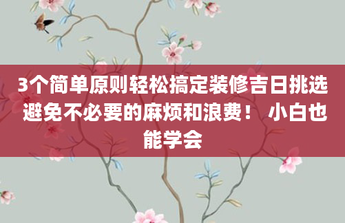 3个简单原则轻松搞定装修吉日挑选 避免不必要的麻烦和浪费! 小白也能学会