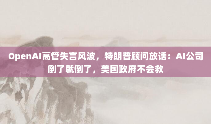 OpenAI高管失言风波,特朗普顾问放话:AI公司倒了就倒了,美国政府不会救