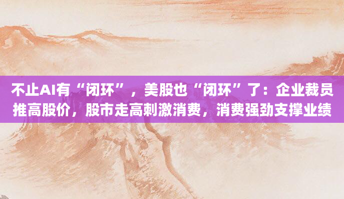 不止AI有“闭环”,美股也“闭环”了:企业裁员推高股价,股市走高刺激消费,消费强劲支撑业绩