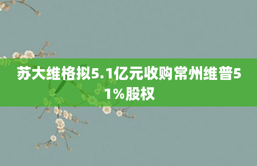 苏大维格拟5.1亿元收购常州维普51%股权