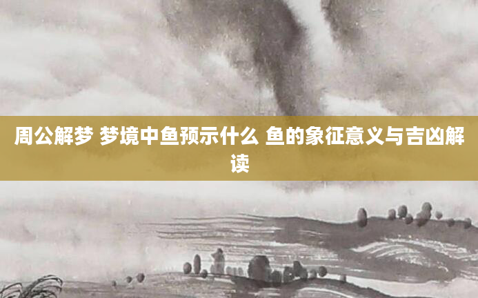 周公解梦 梦境中鱼预示什么 鱼的象征意义与吉凶解读