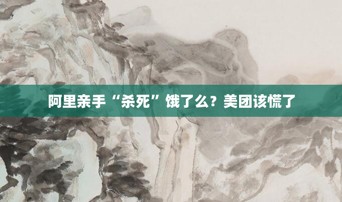 阿里亲手“杀死”饿了么?美团该慌了