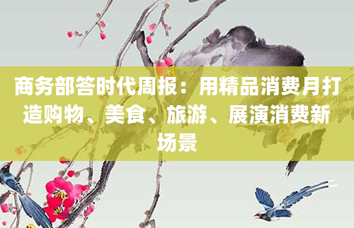 商务部答时代周报:用精品消费月打造购物、美食、旅游、展演消费新场景