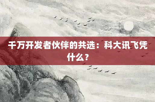 千万开发者伙伴的共选:科大讯飞凭什么?