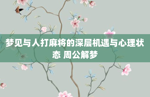 梦见与人打麻将的深层机遇与心理状态 周公解梦