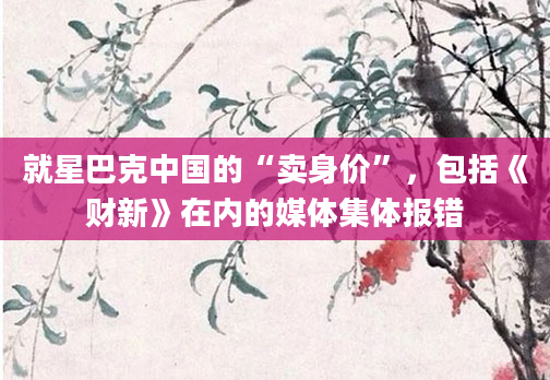 就星巴克中国的“卖身价”,包括《财新》在内的媒体集体报错