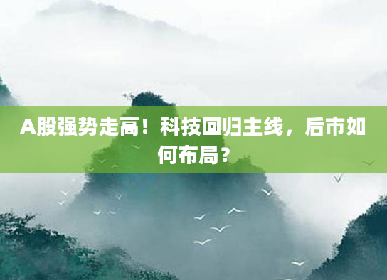 A股强势走高!科技回归主线,后市如何布局?
