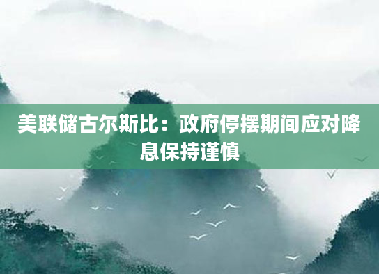 美联储古尔斯比:***停摆期间应对降息保持谨慎
