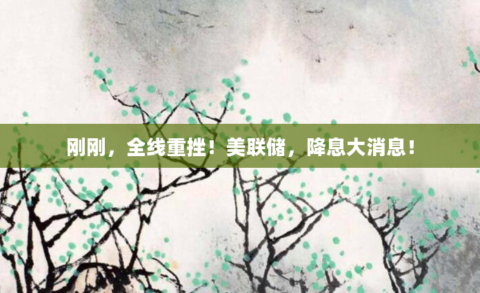 刚刚,全线重挫!美联储,降息大消息!