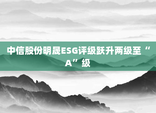 中信股份明晟ESG评级跃升两级至“A”级