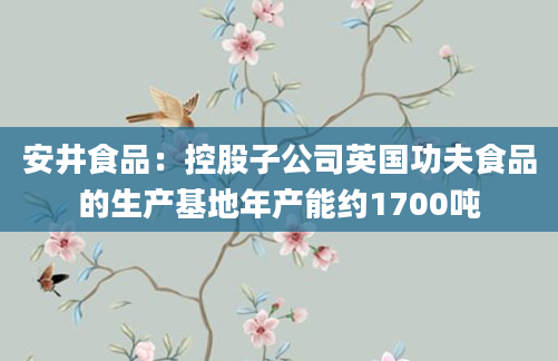 安井食品:控股子公司英国功夫食品的生产基地年产能约1700吨