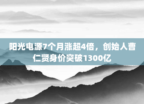 阳光电源7个月涨超4倍,创始人曹仁贤身价突破1300亿