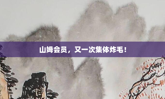 山姆会员,又一次集体炸毛!