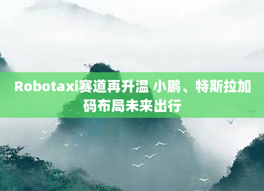 Robotaxi赛道再升温 小鹏、特斯拉加码布局未来出行
