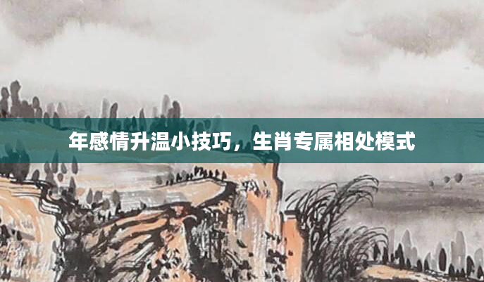 年感情升温小技巧,生肖专属相处模式