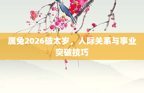 属兔2026破太岁,人际关系与事业突破技巧