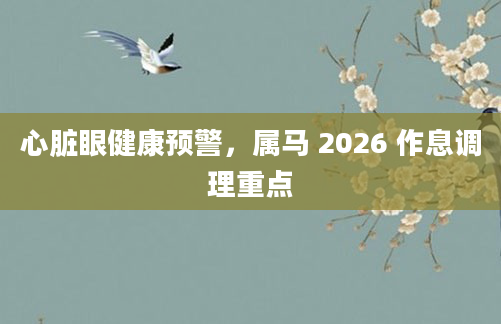 心脏眼健康预警,属马 2026 作息调理重点
