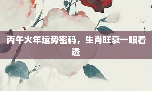 丙午火年运势密码,生肖旺衰一眼看透