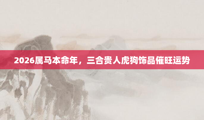 2026属马本命年,三合贵人虎狗饰品催旺运势