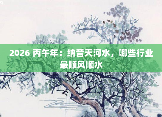 2026 丙午年:纳音天河水,哪些行业最顺风顺水