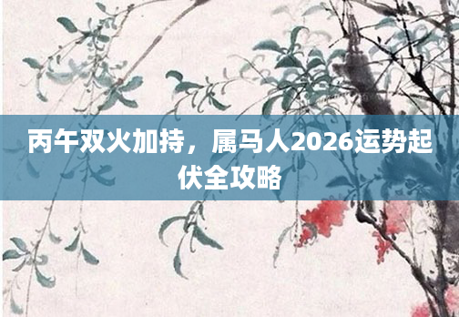 丙午双火加持,属马人2026运势起伏全攻略