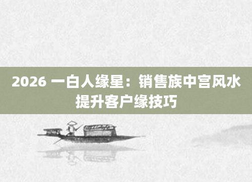 2026 一白人缘星:销售族中宫风水提升客户缘技巧