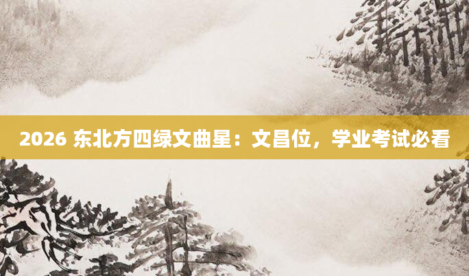 2026 东北方四绿文曲星:文昌位,学业考试必看