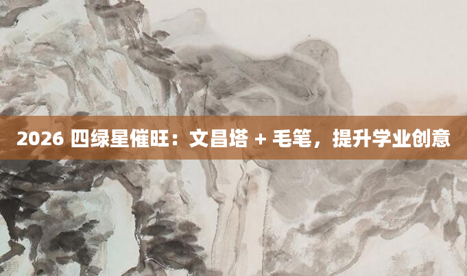 2026 四绿星催旺:文昌塔 + 毛笔,提升学业创意