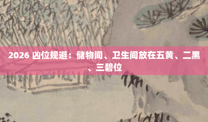 2026 凶位规避:储物间、卫生间放在五黄、二黑、三碧位