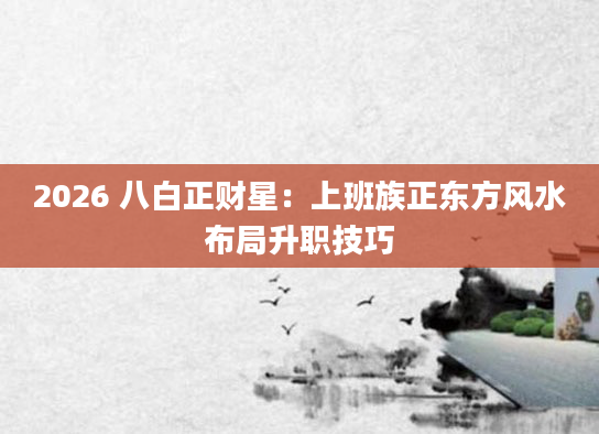 2026 八白正财星:上班族正东方风水布局升职技巧