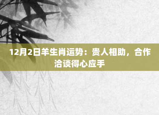 12月2日羊生肖运势:贵人相助,合作洽谈得心应手