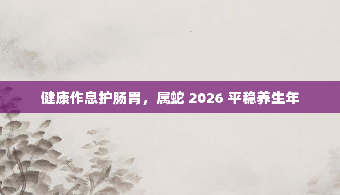 健康作息护肠胃,属蛇 2026 平稳养生年