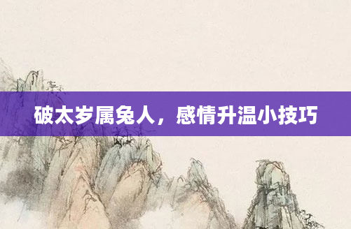 破太岁属兔人,感情升温小技巧