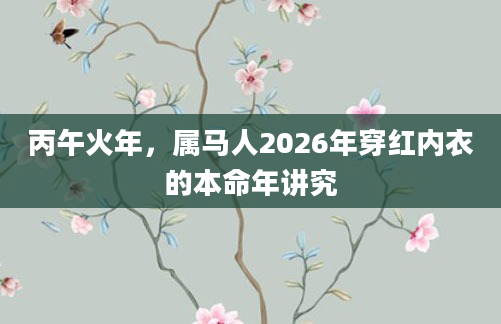 丙午火年,属马人2026年穿红内衣的本命年讲究