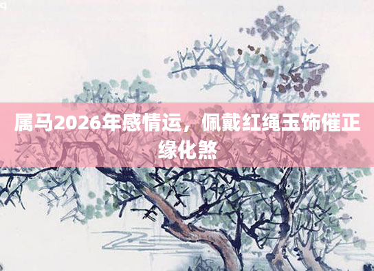 属马2026年感情运,佩戴红绳玉饰催正缘化煞