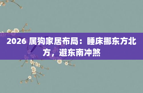 2026 属狗家居布局:睡床挪东方北方,避东南冲煞