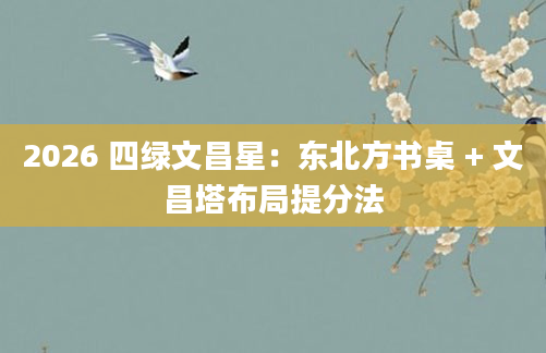 2026 四绿文昌星:东北方书桌 + 文昌塔布局提分法