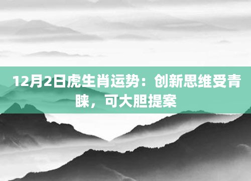 12月2日虎生肖运势:创新思维受青睐,可大胆提案