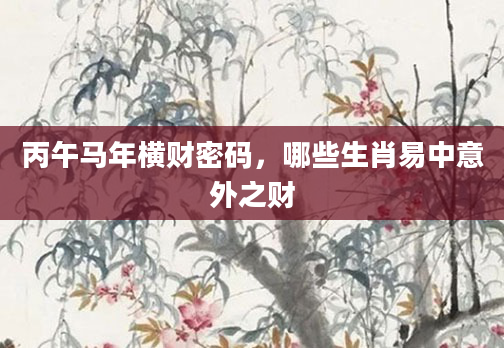 丙午马年横财密码,哪些生肖易中意外之财