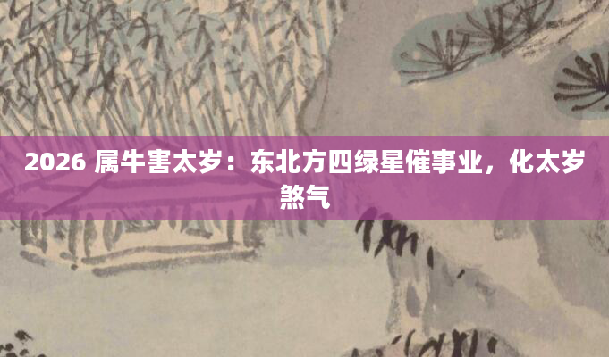 2026 属牛害太岁:东北方四绿星催事业,化太岁煞气