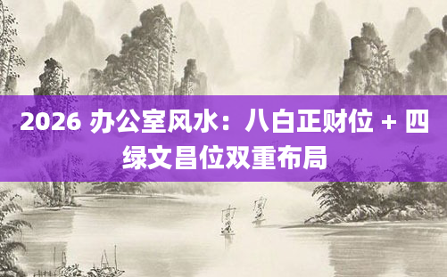 2026 办公室风水:八白正财位 + 四绿文昌位双重布局