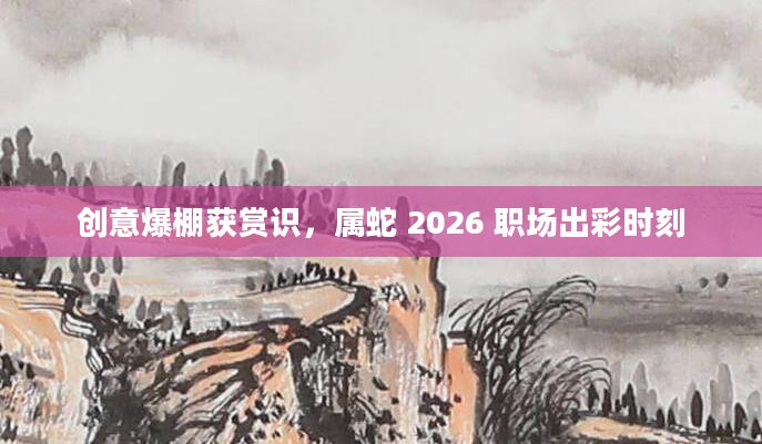 创意爆棚获赏识,属蛇 2026 职场出彩时刻