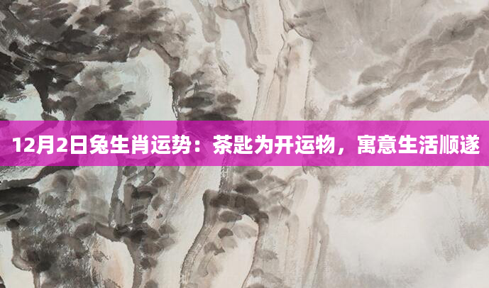 12月2日兔生肖运势:茶匙为开运物,寓意生活顺遂