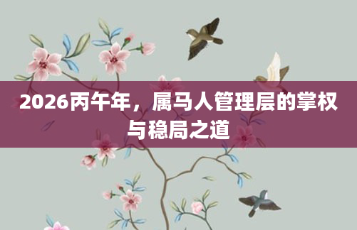 2026丙午年,属马人管理层的掌权与稳局之道