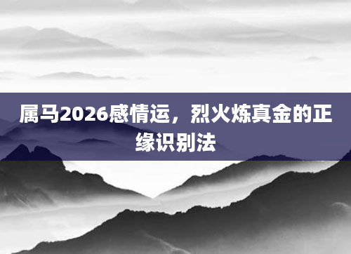 属马2026感情运,烈火炼真金的正缘识别法