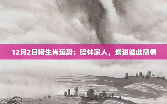 12月2日猪生肖运势:陪伴家人,增进彼此感情