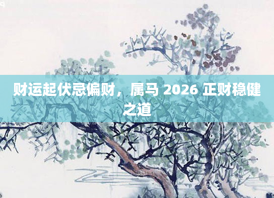 财运起伏忌偏财,属马 2026 正财稳健之道