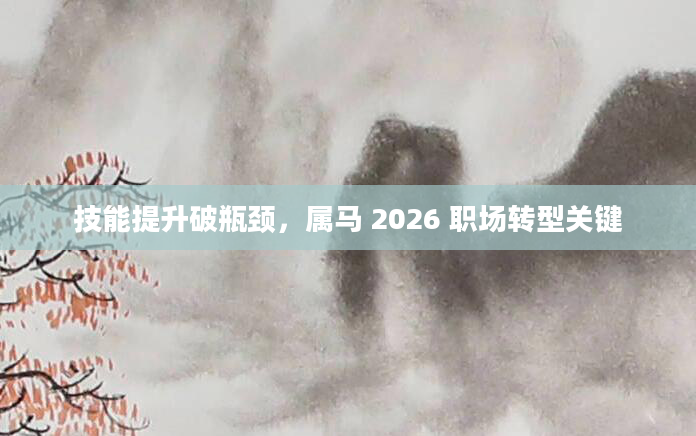 技能提升破瓶颈,属马 2026 职场转型关键