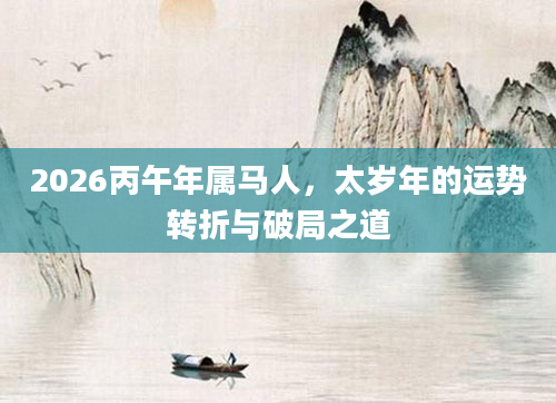 2026丙午年属马人,太岁年的运势转折与破局之道