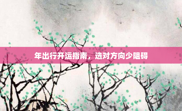年出行开运指南,选对方向少阻碍